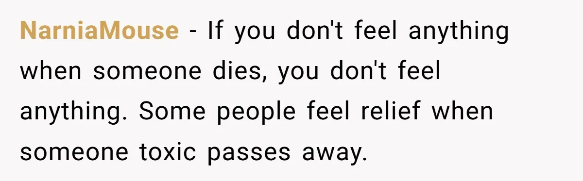 NarniaMouse − If you don't feel anything when someone dies, you don't feel anything. Some people feel relief when someone toxic passes away.