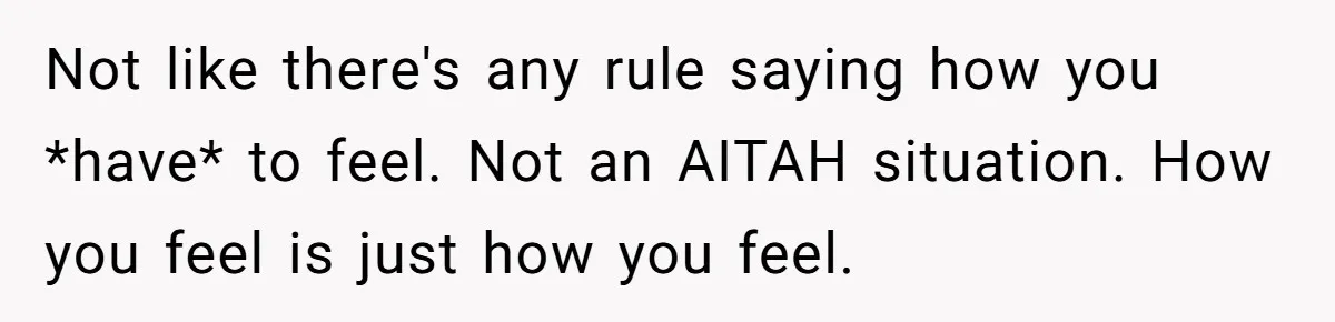 Not like there's any rule saying how you *have* to feel. Not an AITAH situation. How you feel is just how you feel.