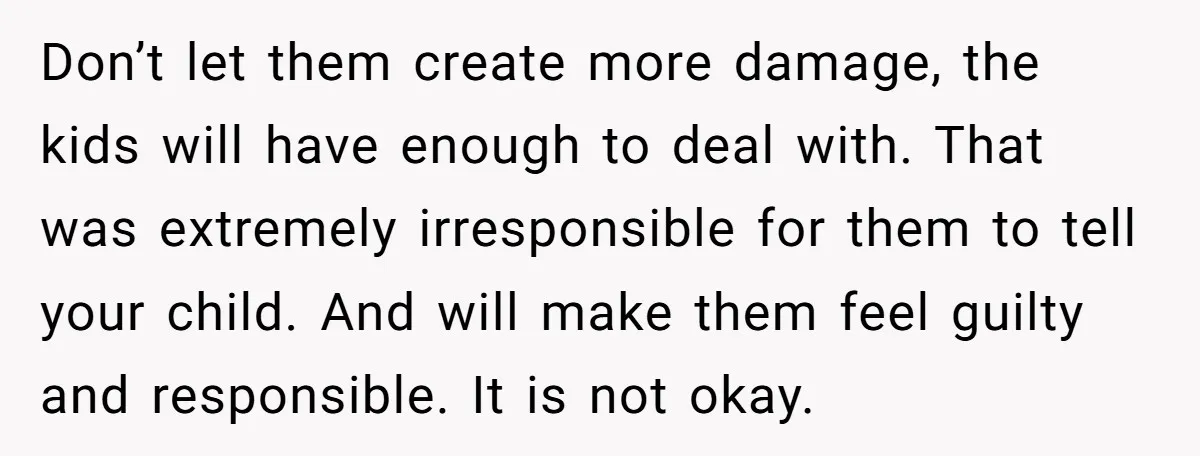 Don’t let them create more damage, the kids will have enough to deal with. That was extremely irresponsible for them to tell your child. And will make them feel guilty...