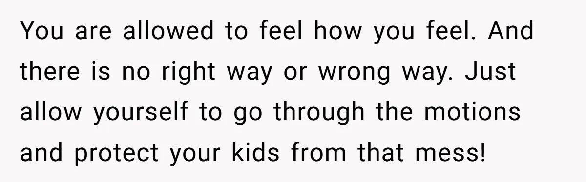 You are allowed to feel how you feel. And there is no right way or wrong way. Just allow yourself to go through the motions and protect your kids from...