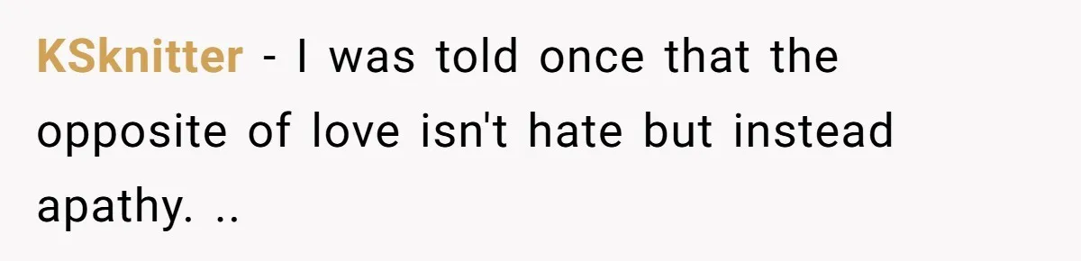 KSknitter − I was told once that the opposite of love isn't hate but instead apathy. ..