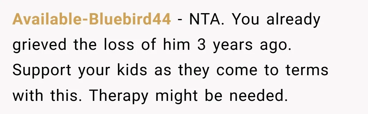 Available-Bluebird44 − NTA. You already grieved the loss of him 3 years ago. Support your kids as they come to terms with this. Therapy might be needed.