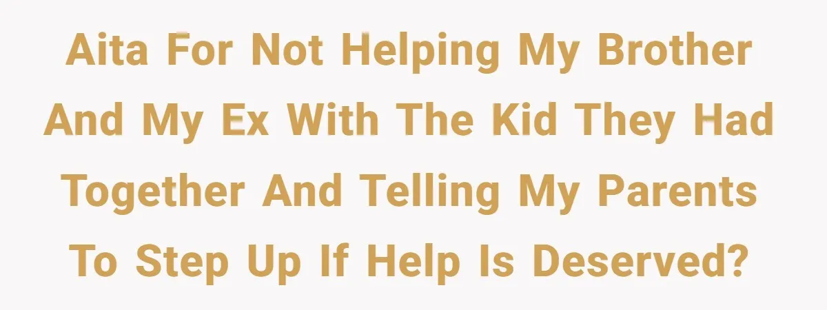 AITA for not helping my brother and my ex with the kid they had together and telling my parents to step up if help is deserved?