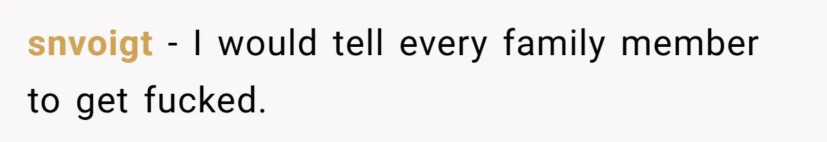snvoigt − I would tell every family member to get fucked.