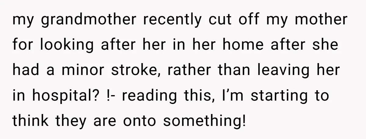 my grandmother recently cut off my mother for looking after her in her home after she had a minor stroke, rather than leaving her in hospital? !- reading this, I’m...
