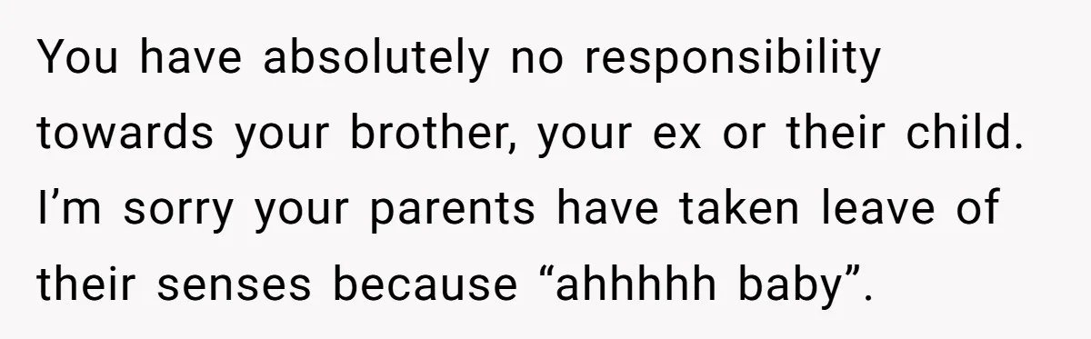 You have absolutely no responsibility towards your brother, your ex or their child. I’m sorry your parents have taken leave of their senses because “ahhhhh baby”.