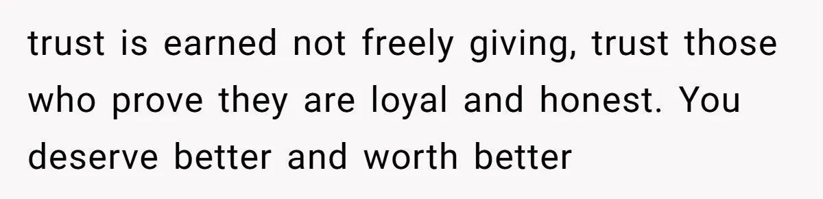 trust is earned not freely giving, trust those who prove they are loyal and honest. You deserve better and worth better