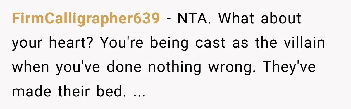 FirmCalligrapher639 − NTA. What about your heart? You're being cast as the villain when you've done nothing wrong. They've made their bed. ...