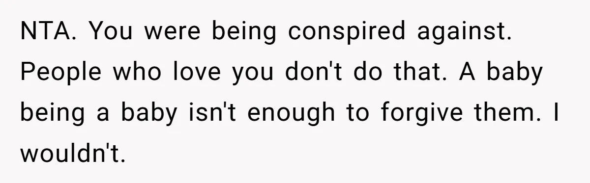 NTA. You were being conspired against. People who love you don't do that. A baby being a baby isn't enough to forgive them. I wouldn't.