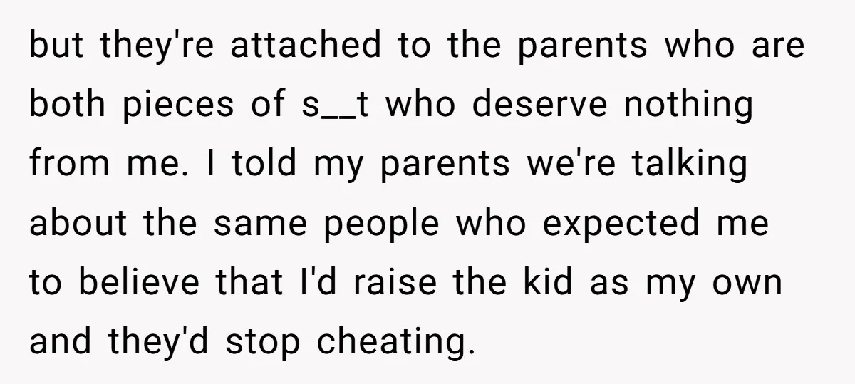 but they're attached to the parents who are both pieces of s__t who deserve nothing from me. I told my parents we're talking about the same people who expected me...