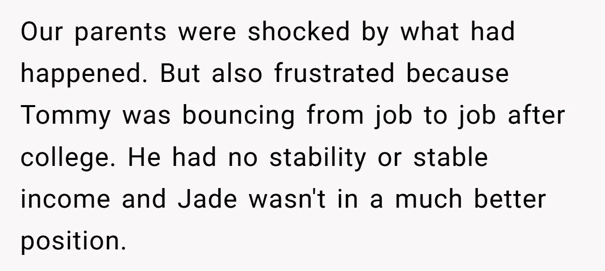 Our parents were shocked by what had happened. But also frustrated because Tommy was bouncing from job to job after college. He had no stability or stable income and Jade...