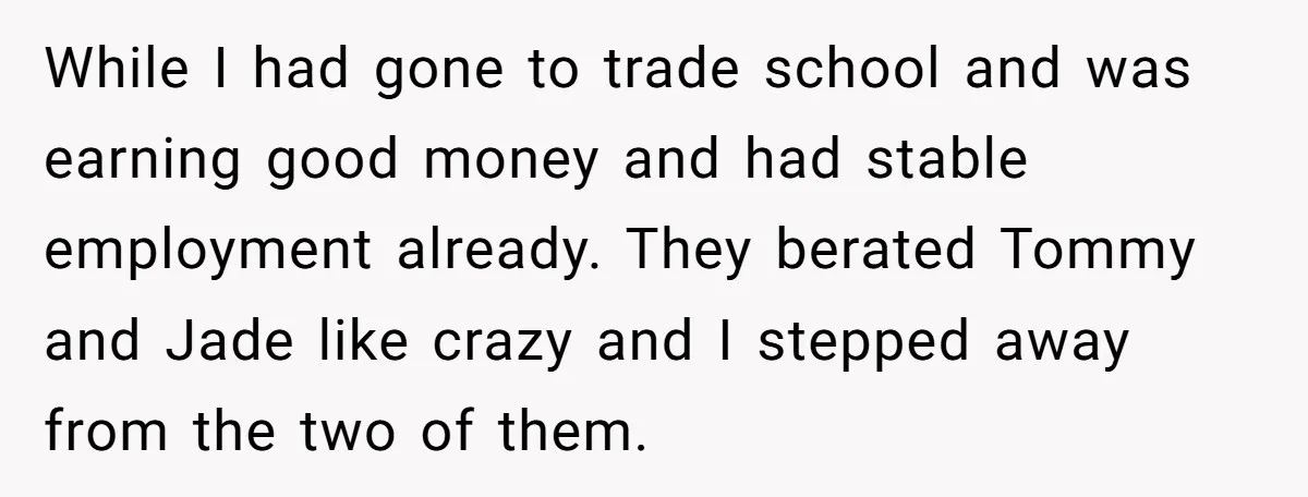 While I had gone to trade school and was earning good money and had stable employment already. They berated Tommy and Jade like crazy and I stepped away from the...