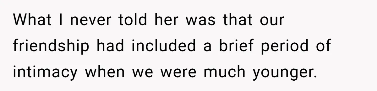 What I never told her was that our friendship had included a brief period of intimacy when we were much younger.