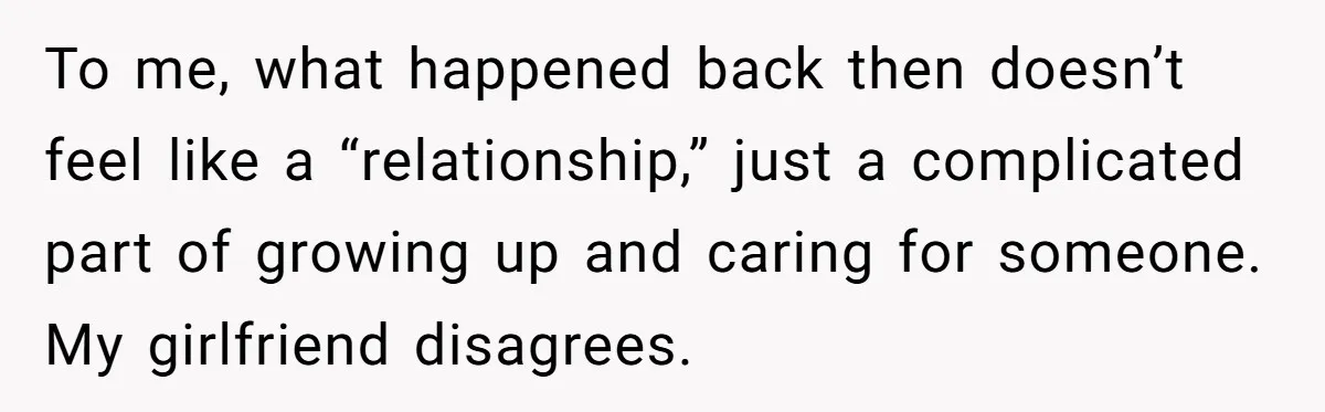 To me, what happened back then doesn’t feel like a “relationship,” just a complicated part of growing up and caring for someone. My girlfriend disagrees.