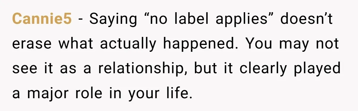 Cannie5 − Saying “no label applies” doesn’t erase what actually happened. You may not see it as a relationship, but it clearly played a major role in your life.
