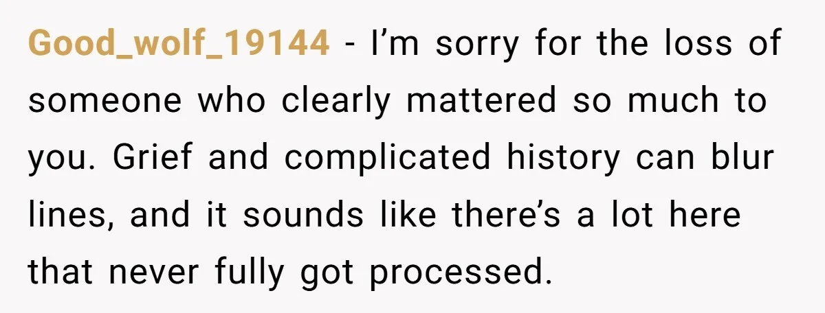 Good_wolf_19144 − I’m sorry for the loss of someone who clearly mattered so much to you. Grief and complicated history can blur lines, and it sounds like there’s a lot...