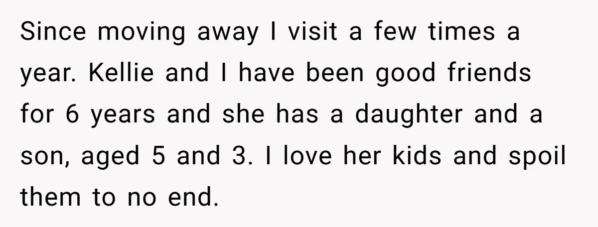 Since moving away I visit a few times a year. Kellie and I have been good friends for 6 years and she has a daughter and a son, aged 5...