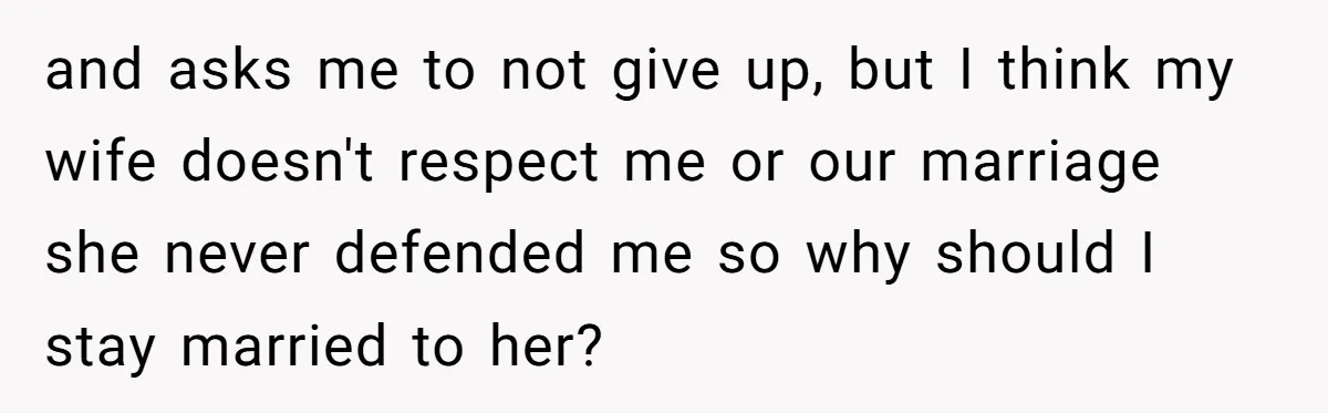and asks me to not give up, but I think my wife doesn't respect me or our marriage she never defended me so why should I stay married to her?