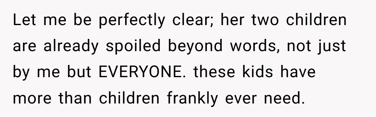 Let me be perfectly clear; her two children are already spoiled beyond words, not just by me but EVERYONE. these kids have more than children frankly ever need.