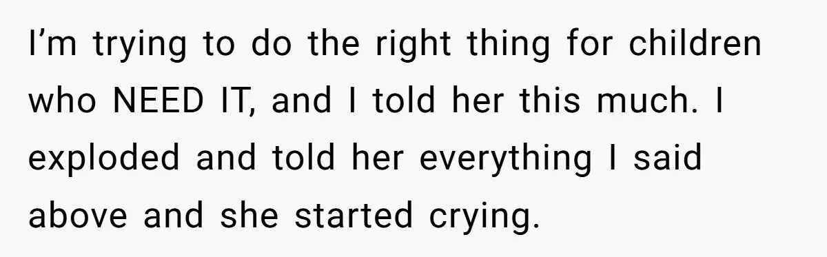 I’m trying to do the right thing for children who NEED IT, and I told her this much. I exploded and told her everything I said above and she started...