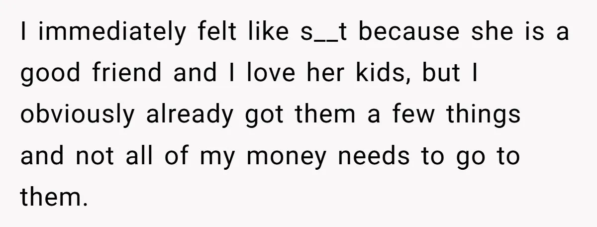 I immediately felt like s__t because she is a good friend and I love her kids, but I obviously already got them a few things and not all of my...