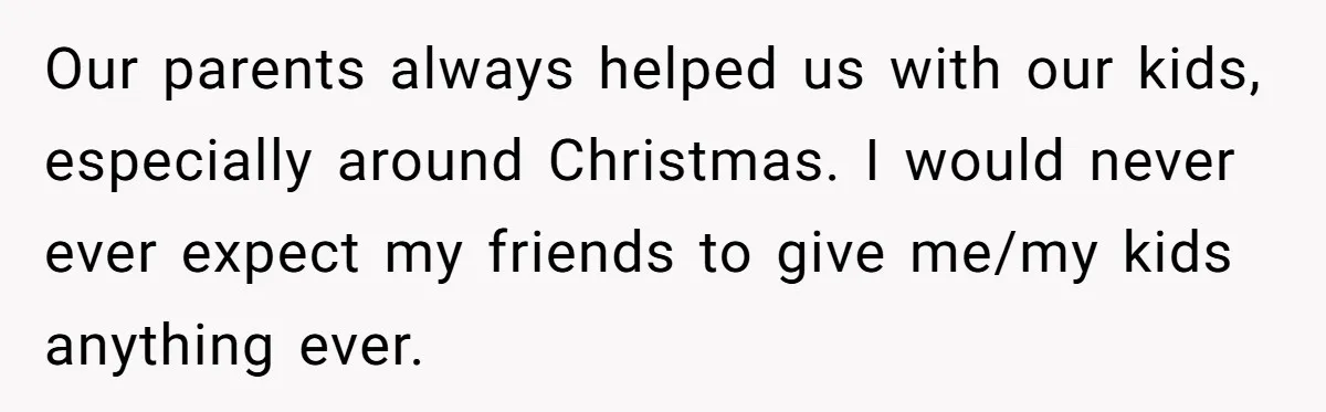 Our parents always helped us with our kids, especially around Christmas. I would never ever expect my friends to give me/my kids anything ever.