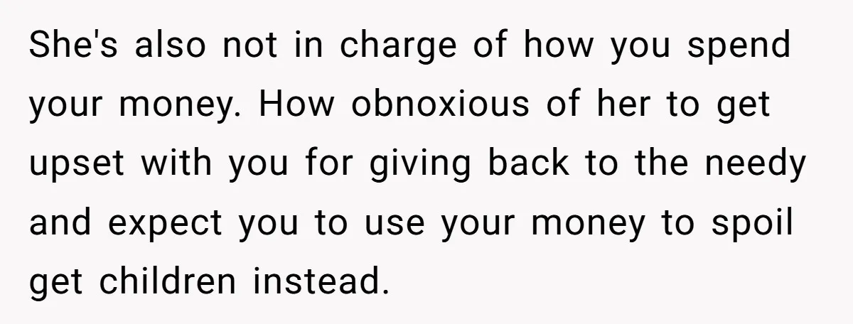She's also not in charge of how you spend your money. How obnoxious of her to get upset with you for giving back to the needy and expect you to...