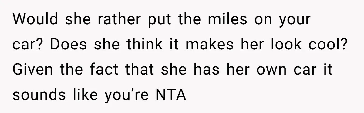 Would she rather put the miles on your car? Does she think it makes her look cool? Given the fact that she has her own car it sounds like you’re...