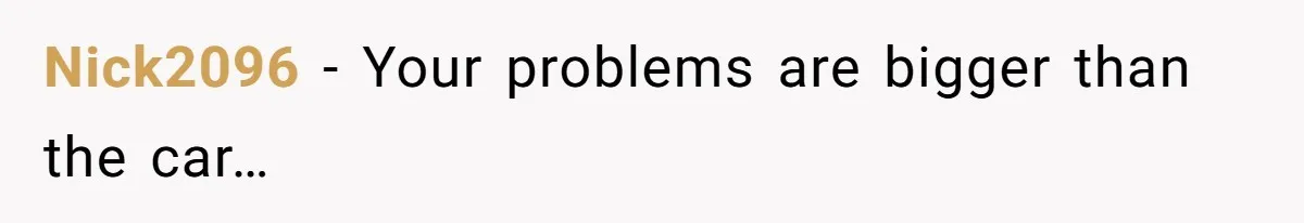 Nick2096 − Your problems are bigger than the car…