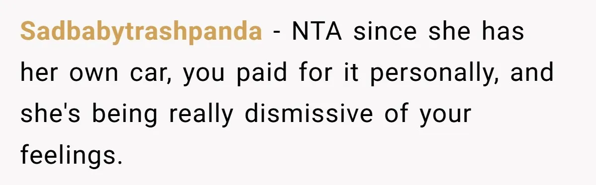 Sadbabytrashpanda − NTA since she has her own car, you paid for it personally, and she's being really dismissive of your feelings.