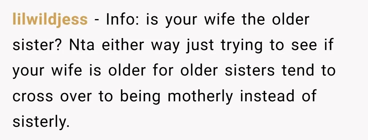 lilwildjess − Info: is your wife the older sister? Nta either way just trying to see if your wife is older for older sisters tend to cross over to being...