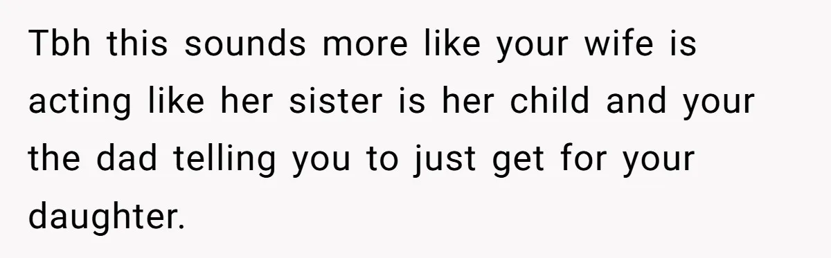 Tbh this sounds more like your wife is acting like her sister is her child and your the dad telling you to just get for your daughter.
