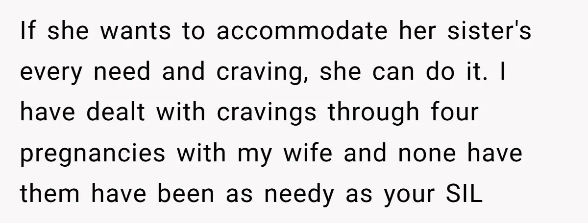 If she wants to accommodate her sister's every need and craving, she can do it. I have dealt with cravings through four pregnancies with my wife and none have them...