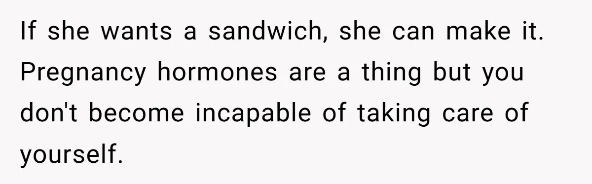 If she wants a sandwich, she can make it. Pregnancy hormones are a thing but you don't become incapable of taking care of yourself.