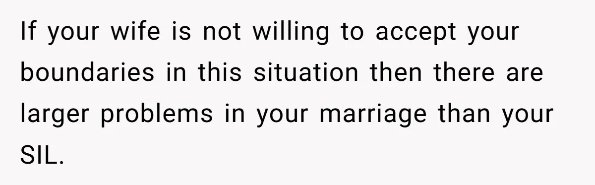 If your wife is not willing to accept your boundaries in this situation then there are larger problems in your marriage than your SIL.