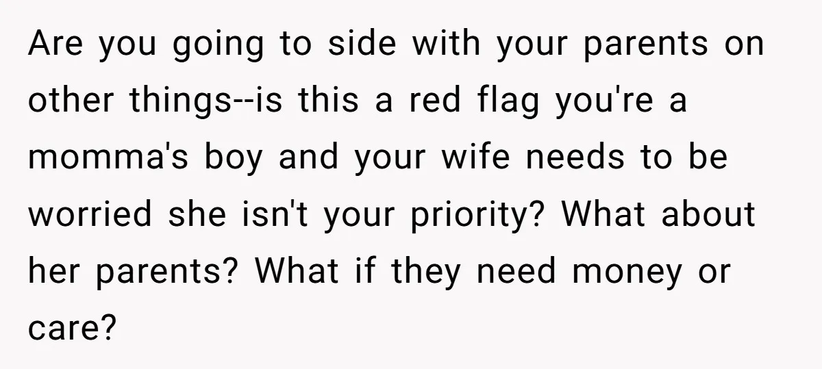 Are you going to side with your parents on other things--is this a red flag you're a momma's boy and your wife needs to be worried she isn't your priority?...