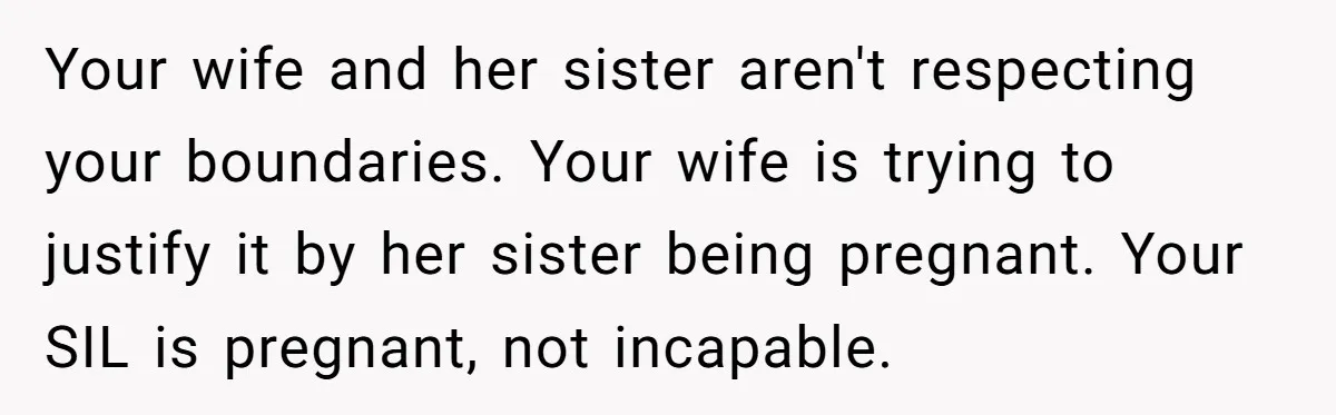 Your wife and her sister aren't respecting your boundaries. Your wife is trying to justify it by her sister being pregnant. Your SIL is pregnant, not incapable.