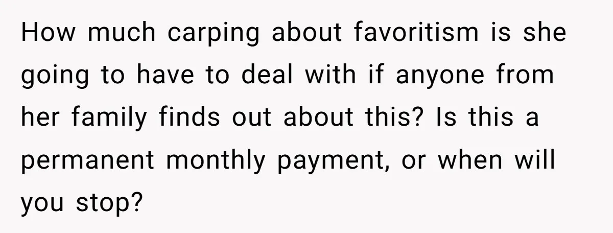 How much carping about favoritism is she going to have to deal with if anyone from her family finds out about this? Is this a permanent monthly payment, or when...
