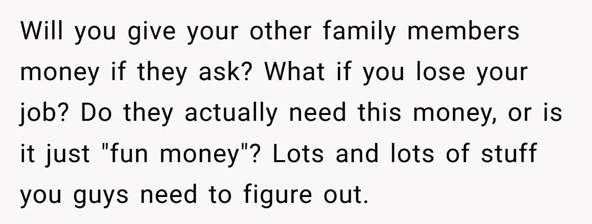 Will you give your other family members money if they ask? What if you lose your job? Do they actually need this money, or is it just "fun money"? Lots...