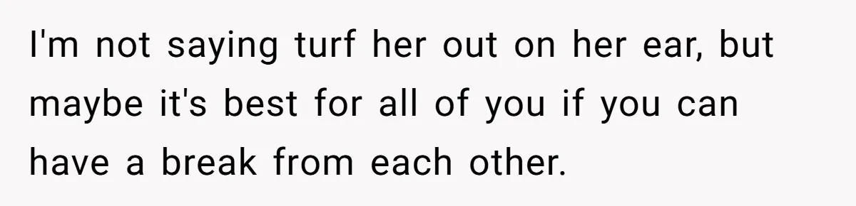 I'm not saying turf her out on her ear, but maybe it's best for all of you if you can have a break from each other.
