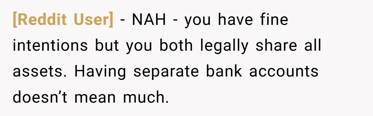 [Reddit User] − NAH - you have fine intentions but you both legally share all assets. Having separate bank accounts doesn’t mean much.