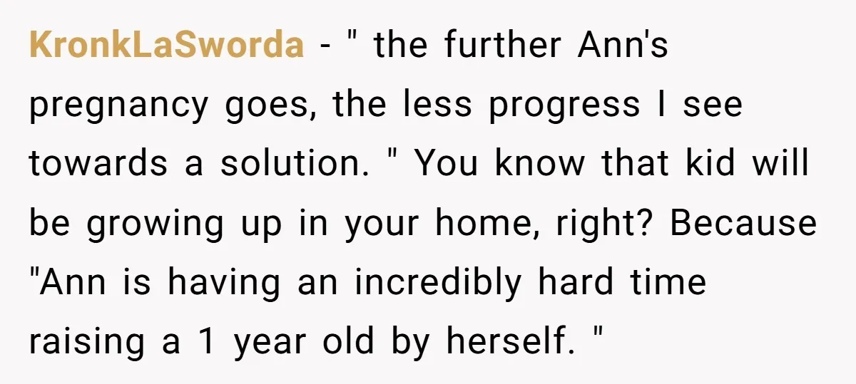 KronkLaSworda − " the further Ann's pregnancy goes, the less progress I see towards a solution. " You know that kid will be growing up in your home, right? Because...