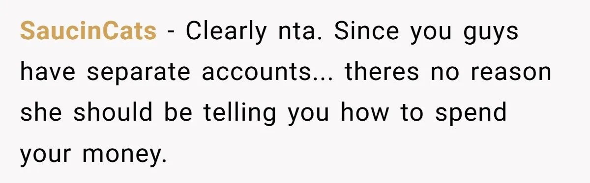 SaucinCats − Clearly nta. Since you guys have separate accounts... theres no reason she should be telling you how to spend your money.
