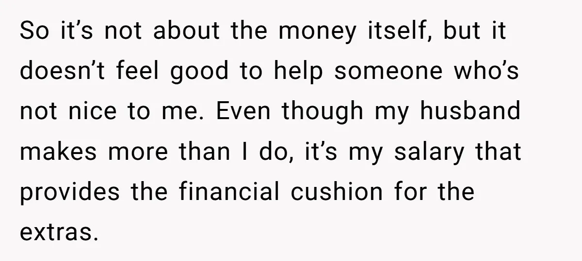 So it’s not about the money itself, but it doesn’t feel good to help someone who’s not nice to me. Even though my husband makes more than I do, it’s...