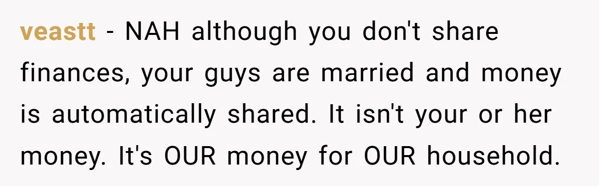 veastt − NAH although you don't share finances, your guys are married and money is automatically shared. It isn't your or her money. It's OUR money for OUR household.