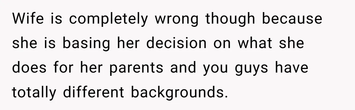 Wife is completely wrong though because she is basing her decision on what she does for her parents and you guys have totally different backgrounds.