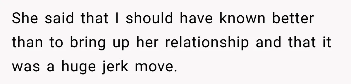 She said that I should have known better than to bring up her relationship and that it was a huge jerk move.