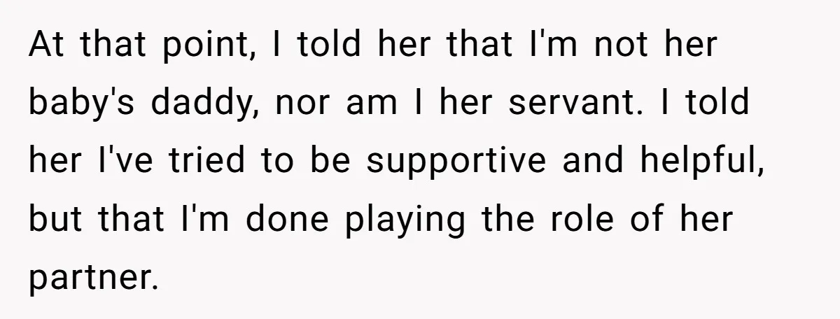 At that point, I told her that I'm not her baby's daddy, nor am I her servant. I told her I've tried to be supportive and helpful, but that I'm...