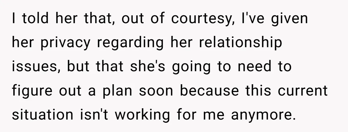 I told her that, out of courtesy, I've given her privacy regarding her relationship issues, but that she's going to need to figure out a plan soon because this current...