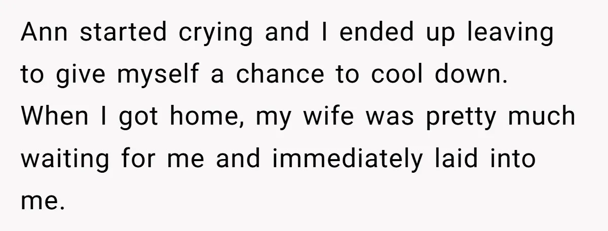 Ann started crying and I ended up leaving to give myself a chance to cool down. When I got home, my wife was pretty much waiting for me and immediately...